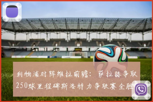 利物浦对阵维拉前瞻：萨拉赫争取250球里程碑斯洛特力争联赛全胜纪录