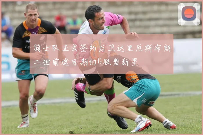 骑士队正式签约后卫达里厄斯布朗二世前途可期的G联盟新星