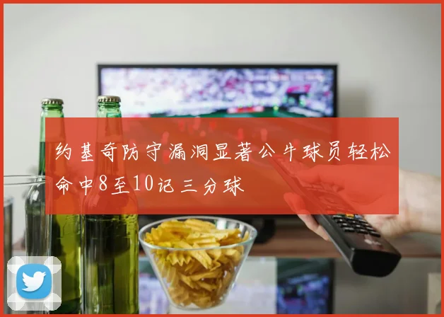 约基奇防守漏洞显著公牛球员轻松命中8至10记三分球