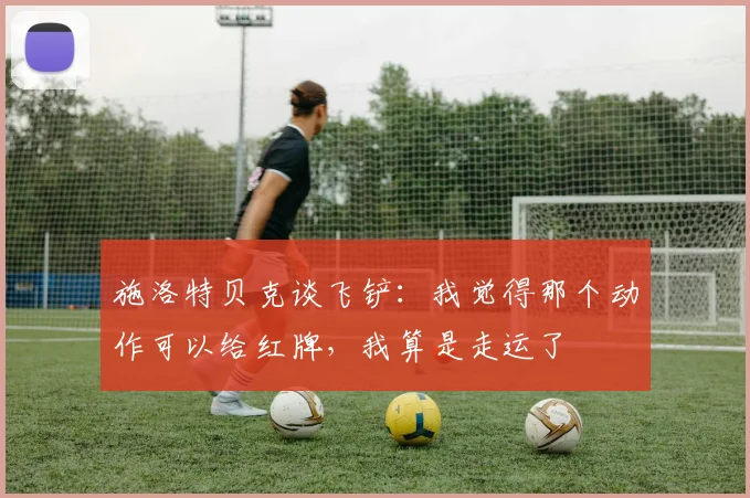 施洛特贝克谈飞铲：我觉得那个动作可以给红牌，我算是走运了