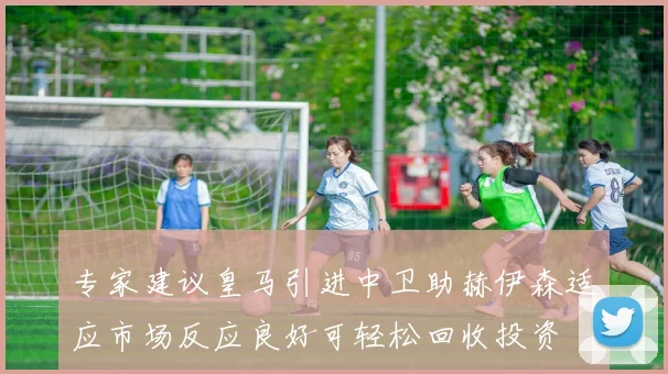 专家建议皇马引进中卫助赫伊森适应市场反应良好可轻松回收投资