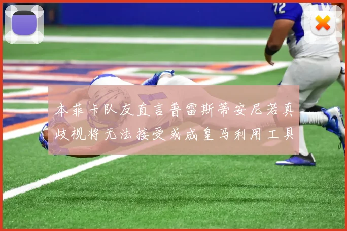 本菲卡队友直言普雷斯蒂安尼若真歧视将无法接受或成皇马利用工具
