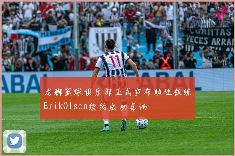 龙狮篮球俱乐部正式宣布助理教练ErikOlson续约成功喜讯