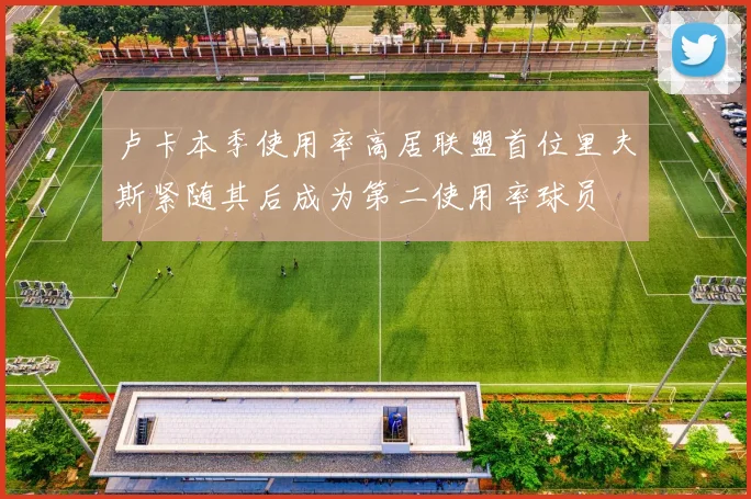 卢卡本季使用率高居联盟首位里夫斯紧随其后成为第二使用率球员
