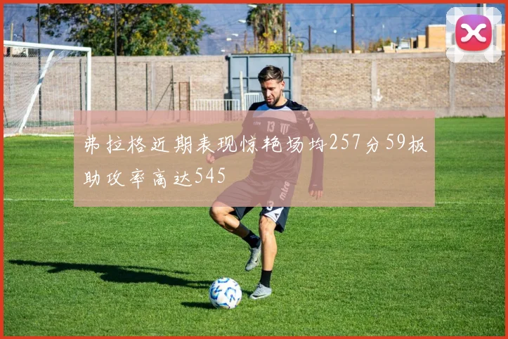 弗拉格近期表现惊艳场均257分59板助攻率高达545