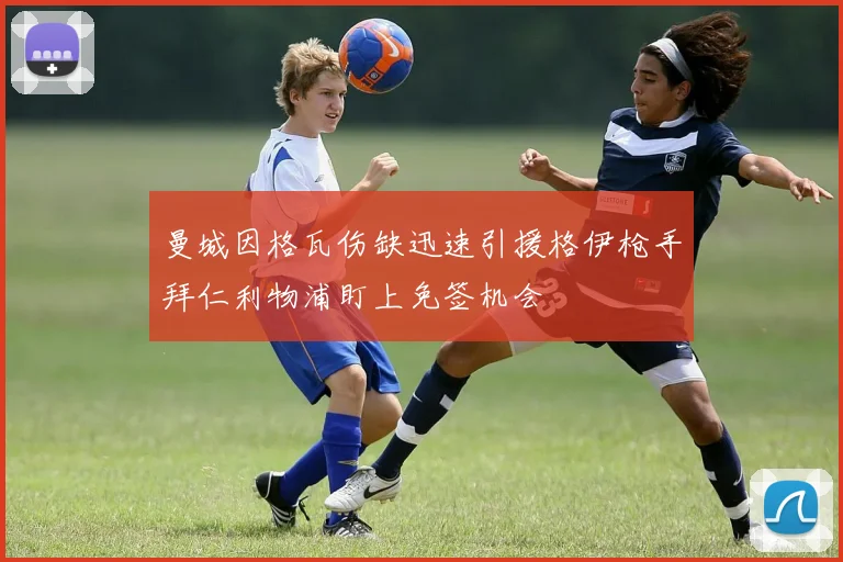 曼城因格瓦伤缺迅速引援格伊枪手拜仁利物浦盯上免签机会