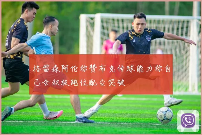 格雷森阿伦称赞布克传球能力称自己会积极跑位配合突破