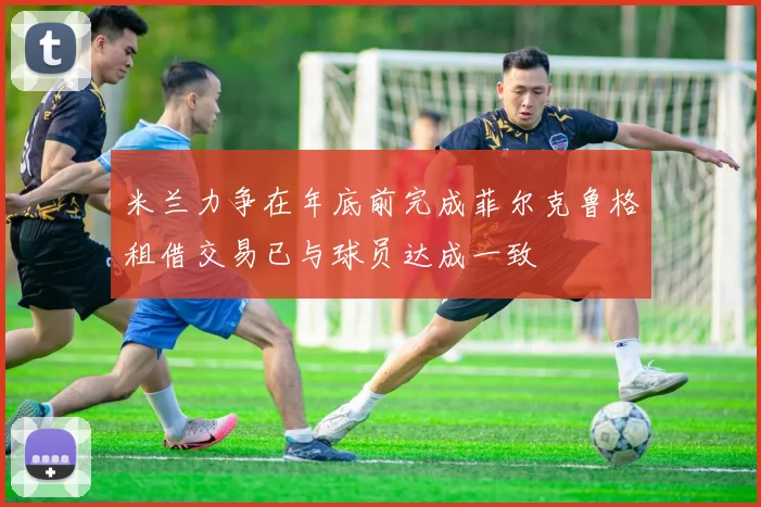 米兰力争在年底前完成菲尔克鲁格租借交易已与球员达成一致